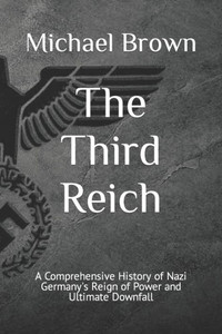 The Third Reich: A Comprehensive History of Nazi Germany's Reign of Power and Ultimate Downfall