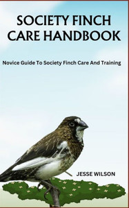Society Finch Care Handbook: Novice Guide To Society Finch Care And Training