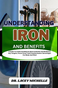Understanding Iron and Benefits: A Guide To Understanding Its Role In Health And Wellness, Key Targets, Focus Areas, And Transformative Advantages For