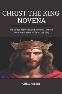 Christ the King Novena: Nine Days Reflection and powerful Catholic Devotion Prayers to Christ the King