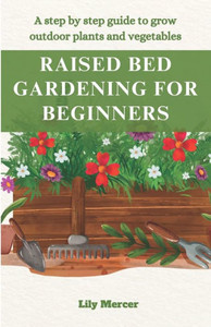 Raised Bed Gardening for Beginners: A step by step guide to grow outdoor plants and vegetables