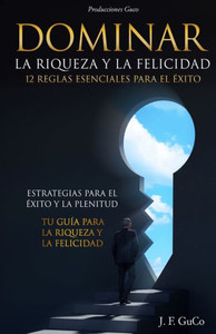 Dominar La Riqueza y La Felicidad 12 Reglas Esenciales para El Éxito: Estrategias para el Éxito y la Plenitud: Tu Guía para la Riqueza y la Felicidad