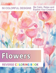 Flowers Reverse Coloring Book: Stress Relief And Relaxation Reverse Coloring Pages