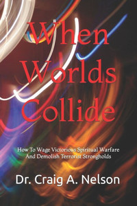 When Worlds Collide: How To Wage Victorious Spiritual Warfare And Demolish Terrorist Strongholds