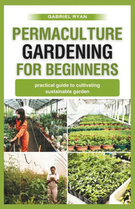 permaculture gardening for beginners: practical guide to cultivating a sustainable garden