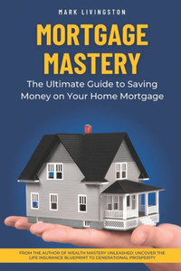 Mortgage Mastery: The Ultimate Guide to Saving Money on Your Home Mortgage