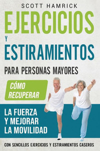 Ejercicios y estiramientos para personas mayores: CÃ³mo recuperar la fuerza y mejorar la movilidad con sencillos ejercicios y estiramientos caseros