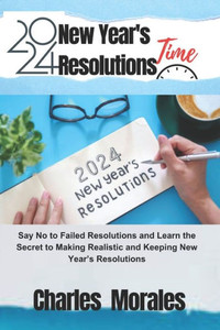 2024 New Year's Resolutions Time: Say No to Failed Resolutions and Learn the Secret to Making Realistic and Keeping New Year's Resolutions