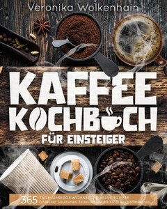 Kaffee-Kochbuch für Einsteiger: 365 Tage außergewöhnliche Brührezepte Entdecken Sie Aromen, Techniken und die Kunst des Home-Barista