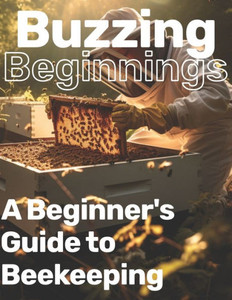 Buzzing Beginnings: A Beginner's Guide to Beekeeping: A Gentle Introduction to Apiculture Handbook