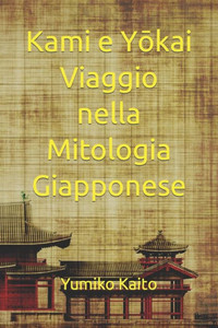 Kami e Yōkai Viaggio nella Mitologia Giapponese: Esplorando Leggende, Divinità, Spiriti e Misteri del Sol Levante
