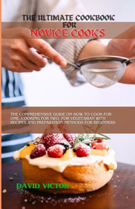 The Ultimate Cookbook for Novice Cooks: The comprehensive guide on how to cook for one, cooking for two, for vegetarian with recipes and preparation m