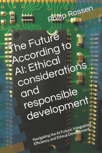 The Future According to AI: Ethical considerations and responsible development: Navigating the AI Future: Integration, Efficiency, and Ethical Develop