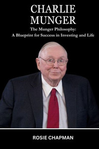 Charlie Munger: The Munger Philosophy: A Blueprint for Success in Investing and Life