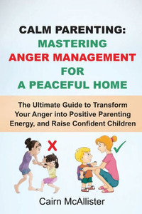 Calm Parenting: Mastering Anger Management for a Peaceful Home: The Ultimate Guide to Transform Your Anger into Positive Parenting Ene