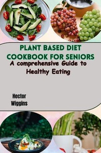 Plant Based Diet Cookbook for Seniors: A comprehensive Guide to Healthy Eating