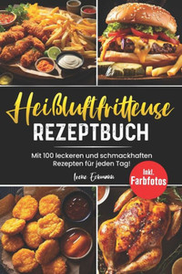 HeiÃŸluftfritteuse Rezeptbuch: Mit 100 leckeren und schmackhaften Rezepten fÃ¼r AnfÃ¤nger! Inkl. Farbfotos