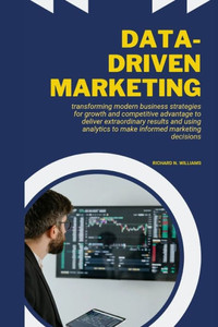 Data-Driven Marketing: Transforming Modern Business Strategies for Growth and Competitive Advantage to Deliver Extraordinary Results and Usin