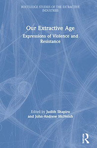 Our Extractive Age: Expressions Of Violence And Resistance (Routledge Studies Of The Extractive Industries And Sustainable Development) Our Extractive Age: Expressions Of Violence And Resistance (Routledge Studies Of The Extractive Industries And Sustainable Development)
