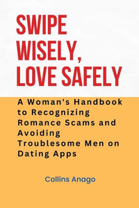 Swipe Wisely, Love Safely: A Woman's Handbook to Recognizing Romance Scams and Avoiding Troublesome Men on Dating Apps
