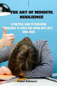 The Art of Mindful Resilience: A Practical Guide to Developing Resilience to stress and Coping with Life's Challenges