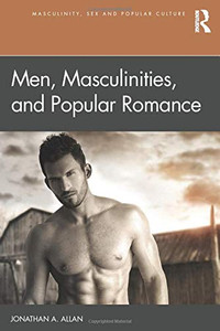 Men, Masculinities, And Popular Romance (Masculinity, Sex And Popular Culture)