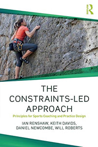 The Constraints-Led Approach: Principles For Sports Coaching And Practice Design (Routledge Studies In Constraints-Based Methodologies In Sport)
