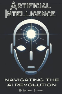 Artificial Intelligence: Navigating the AI Revolution: A Beginners Guide to Understanding AI