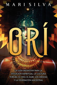 OrÃ­: La guÃ­a definitiva para la intuiciÃ³n espiritual, la cultura yoruba, el Odu, el egbe, los orishÃ¡s y la veneraciÃ³n ancestral