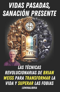Vidas Pasadas, SanaciÃ³n Presente: Las TÃ©cnicas Revolucionarias de Brian Weiss para Transformar la Vida y Superar las Fobias