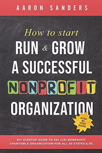 How To Start, Run & Grow A Successful Nonprofit Organization: Diy Startup Guide To 501 C(3) Nonprofit Charitable Organization For All 50 States & Dc