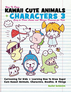 How To Draw Kawaii Cute Animals + Characters 3: Easy To Draw Anime And Manga Drawing For Kids: Cartooning For Kids + Learning How To Draw Super Cute Kawaii Animals, Characters, Doodles, & Things