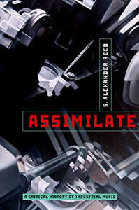 Assimilate: A Critical History Of Industrial Music Assimilate: A Critical History Of Industrial Music