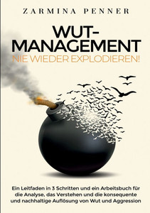 Wut Management - Nie wieder explodieren!: Ein Leitfaden in 3 Schritten und ein Arbeitsbuch für die Analyse, das Verstehen und die konsequente un