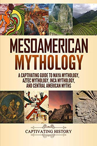Mesoamerican Mythology: A Captivating Guide To Maya Mythology, Aztec Mythology, Inca Mythology, And Central American Myths