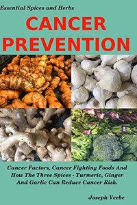 Cancer Prevention: Cancer Factors, Cancer Fighting Foods And How The Spices Turmeric, Ginger And Garlic Can Reduce Cancer Risk (Healthy Living, Wellness And Prevention)