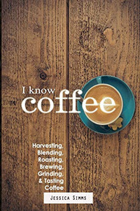 I Know Coffee: Harvesting, Blending, Roasting, Brewing, Grinding & Tasting Coffee I Know Coffee: Harvesting, Blending, Roasting, Brewing, Grinding & Tasting Coffee