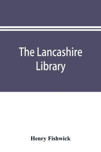 The Lancashire library; a bibliographical account of books on topography, biography, history, science, and miscellaneous literature relating to the co