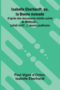 Isabelle Eberhardt, ou, la Bonne nomade: d'apr s des documents in dits suivie de Mektoub!... (c tait crit!...): uvre posthume