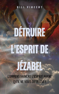 Détruire l'esprit de Jézabel: Comment vaincre l'esprit avant qu'il ne vous détruise !