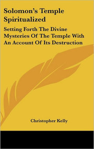 Solomon's Temple Spiritualized: Setting Forth The Divine Mysteries Of The Temple With An Account Of Its Destruction