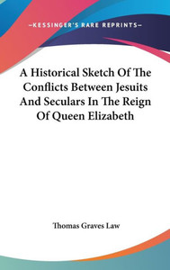 A Historical Sketch Of The Conflicts Between Jesuits And Seculars In The Reign Of Queen Elizabeth