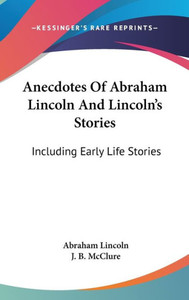 Anecdotes Of Abraham Lincoln And Lincoln's Stories: Including Early Life Stories