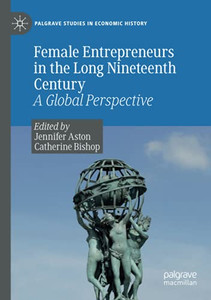 Female Entrepreneurs In The Long Nineteenth Century: A Global Perspective (Palgrave Studies In Economic History) Female Entrepreneurs In The Long Nineteenth Century: A Global Perspective (Palgrave Studies In Economic History)