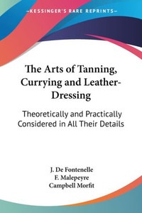 The Arts of Tanning, Currying and Leather-Dressing: Theoretically and Practically Considered in All Their Details