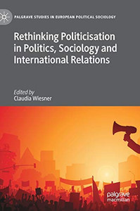 Rethinking Politicisation In Politics, Sociology And International Relations (Palgrave Studies In European Political Sociology) Rethinking Politicisation In Politics, Sociology And International Relations (Palgrave Studies In European Political Sociology)