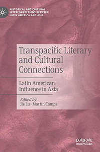 Transpacific Literary And Cultural Connections: Latin American Influence In Asia (Historical And Cultural Interconnections Between Latin America And Asia)