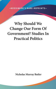 Why Should We Change Our Form Of Government? Studies In Practical Politics