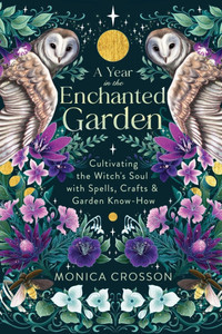 A Year in the Enchanted Garden: Cultivating the Witch's Soul with Spells, Crafts & Garden Know-How