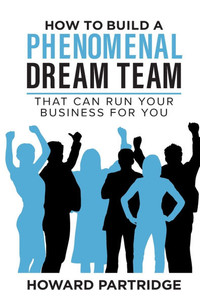 How to Build a Phenomenal Dream Team: That Can Run Your Business for You